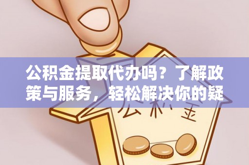 栖霞公积金提取代办吗？了解政策与服务，轻松解决你的疑问