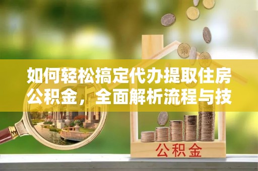 栖霞如何轻松搞定代办提取住房公积金，全面解析流程与技巧