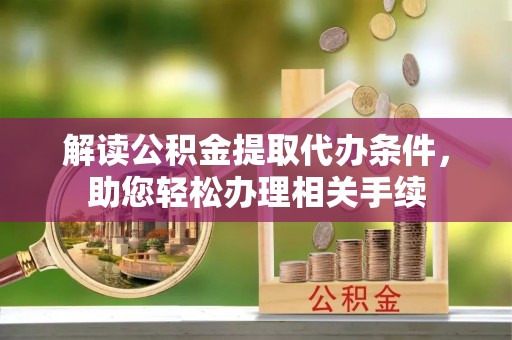 栖霞解读公积金提取代办条件，助您轻松办理相关手续