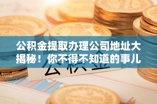 栖霞公积金提取办理公司地址大揭秘！你不得不知道的事儿