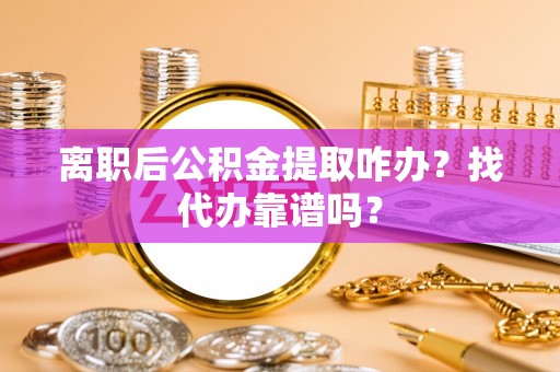 栖霞离职后公积金提取咋办？找代办靠谱吗？