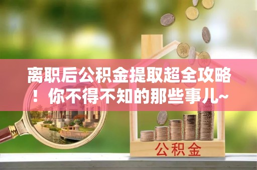 栖霞离职后公积金提取超全攻略！你不得不知的那些事儿~