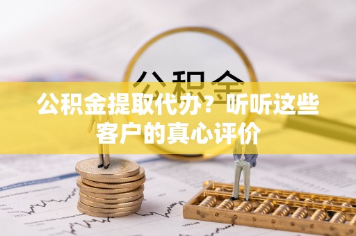 栖霞公积金提取代办？听听这些客户的真心评价