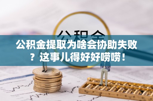 栖霞公积金提取为啥会协助失败？这事儿得好好唠唠！