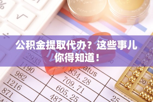 栖霞公积金提取代办？这些事儿你得知道！