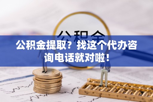 栖霞公积金提取？找这个代办咨询电话就对啦！