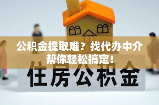 栖霞公积金提取难？找代办中介帮你轻松搞定！