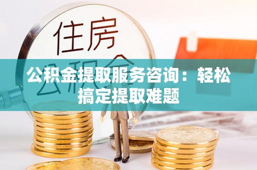 栖霞公积金提取服务咨询：轻松搞定提取难题