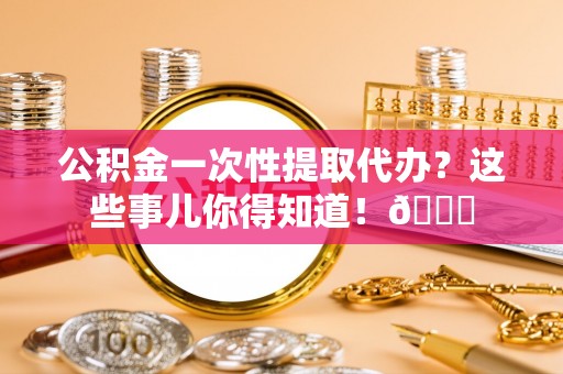 栖霞公积金一次性提取代办？这些事儿你得知道！😎