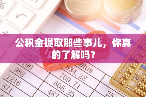 栖霞公积金提取那些事儿，你真的了解吗？