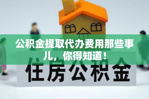 栖霞公积金提取代办费用那些事儿，你得知道！