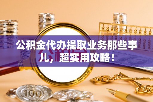 栖霞公积金代办提取业务那些事儿，超实用攻略！
