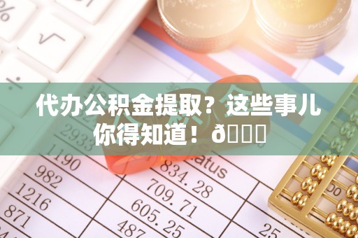 栖霞代办公积金提取？这些事儿你得知道！😎