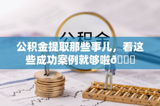 栖霞公积金提取那些事儿，看这些成功案例就够啦😎
