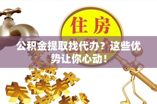 栖霞公积金提取找代办？这些优势让你心动！