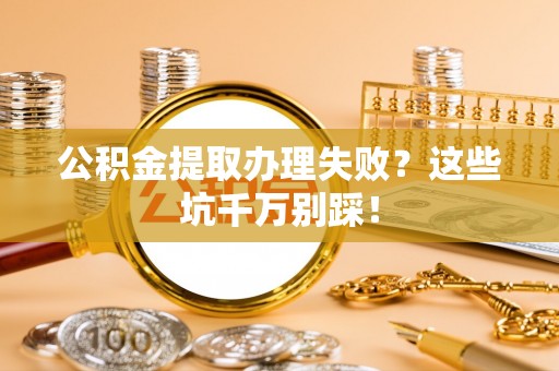 栖霞公积金提取办理失败？这些坑千万别踩！
