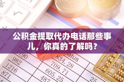 栖霞公积金提取代办电话那些事儿，你真的了解吗？
