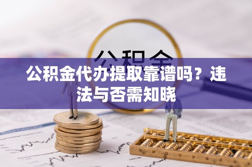 栖霞公积金代办提取靠谱吗？违法与否需知晓