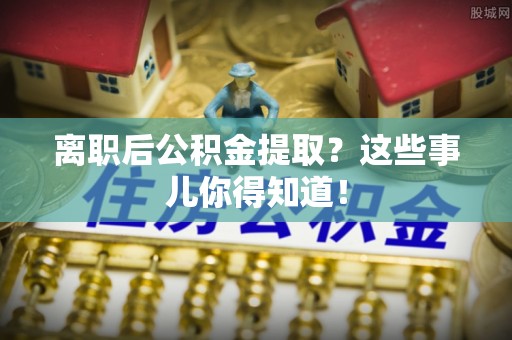 栖霞离职后公积金提取？这些事儿你得知道！