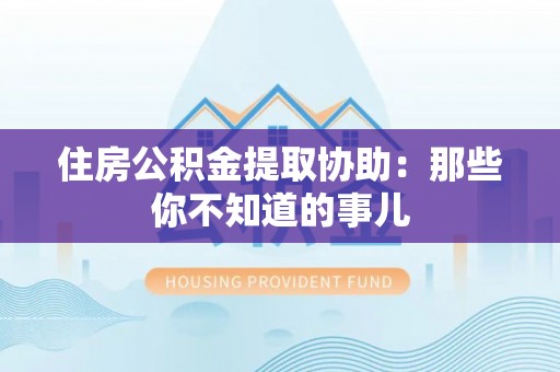 栖霞住房公积金提取协助：那些你不知道的事儿