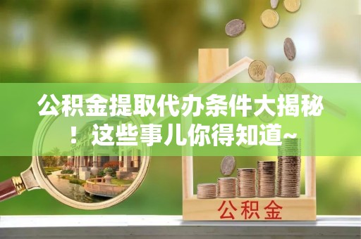 栖霞公积金提取代办条件大揭秘！这些事儿你得知道~