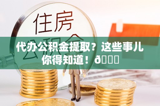 栖霞代办公积金提取？这些事儿你得知道！😎