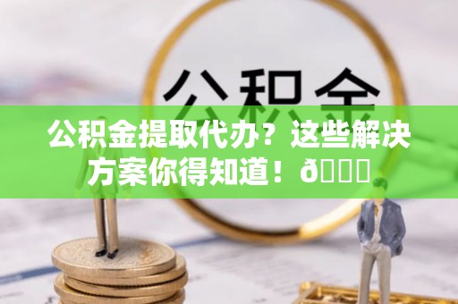 栖霞公积金提取代办？这些解决方案你得知道！😎