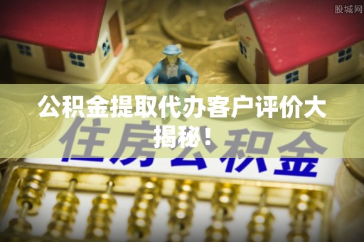 栖霞公积金提取代办客户评价大揭秘！