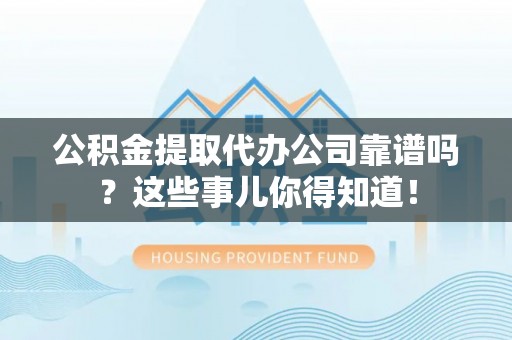 栖霞公积金提取代办公司靠谱吗？这些事儿你得知道！