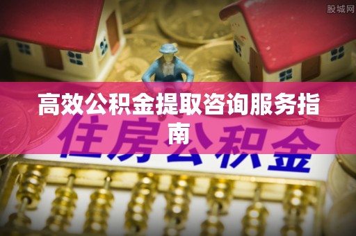 栖霞高效公积金提取咨询服务指南